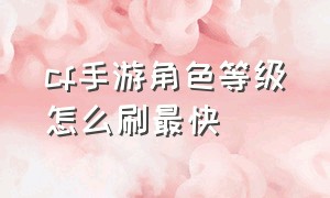 cf手游角色等级怎么刷最快