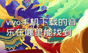 vivo手机下载的音乐在哪里能找到（vivo手机自带的音乐怎么找不到了）