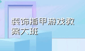 装饰指甲游戏教案大班（大班户外游戏涂鸦区教案）