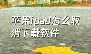 苹果ipad怎么取消下载软件（苹果怎么关闭ipad同步下载）