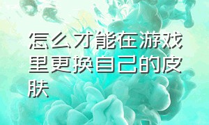 怎么才能在游戏里更换自己的皮肤（如何在游戏中切换皮肤）