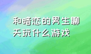 和暗恋的男生聊天玩什么游戏（和喜欢的女生聊天可以玩什么游戏）