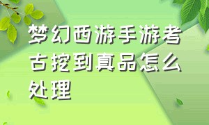 梦幻西游手游考古挖到真品怎么处理