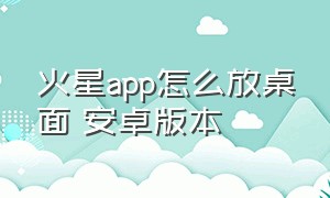 火星app怎么放桌面 安卓版本