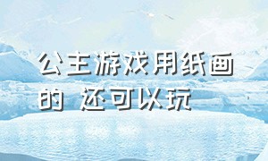 公主游戏用纸画的 还可以玩