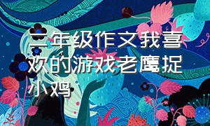 二年级作文我喜欢的游戏老鹰捉小鸡（记一次游戏作文四年级老鹰抓小鸡）