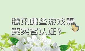 腾讯哪些游戏需要实名认证?