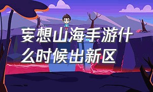 妄想山海手游什么时候出新区（妄想山海麒麟什么时候出）