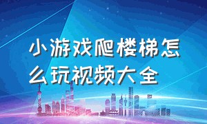 小游戏爬楼梯怎么玩视频大全（爬楼梯小游戏你能到第二层吗）