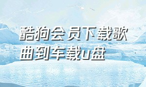 酷狗会员下载歌曲到车载u盘