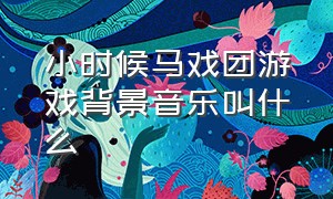 小时候马戏团游戏背景音乐叫什么