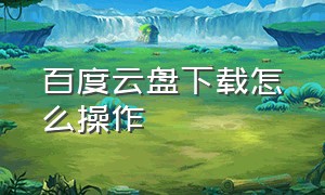 百度云盘下载怎么操作（百度云盘怎么打开下载链接）