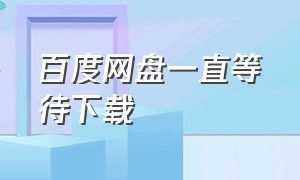 百度网盘一直等待下载（百度网盘一直等待下载什么意思）