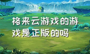 格来云游戏的游戏是正版的吗（格来云游戏官方最新版）