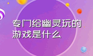 专门给幽灵玩的游戏是什么