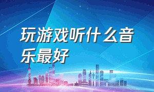 玩游戏听什么音乐最好