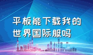 平板能下载我的世界国际服吗（平板怎么下载我的世界国际服教程）