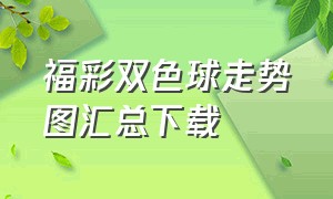 福彩双色球走势图汇总下载（福彩双色球走势图汇总下载手机版）