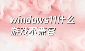 windows11什么游戏不兼容