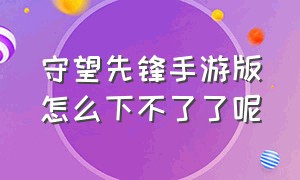 守望先锋手游版怎么下不了了呢