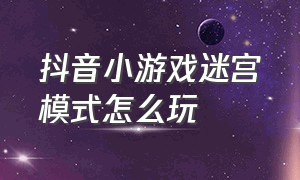 抖音小游戏迷宫模式怎么玩