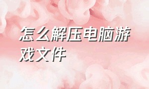 怎么解压电脑游戏文件（在电脑上下载的游戏怎么解压）