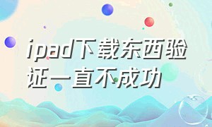 ipad下载东西验证一直不成功