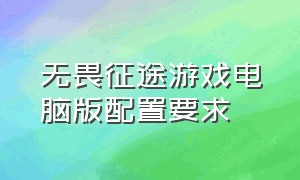 无畏征途游戏电脑版配置要求（无畏征途怎么下载电脑版）