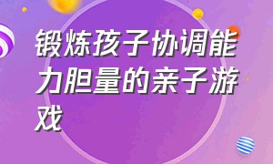 锻炼孩子协调能力胆量的亲子游戏