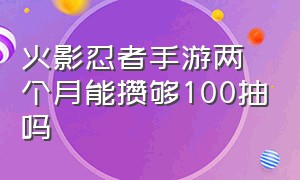 火影忍者手游两个月能攒够100抽吗