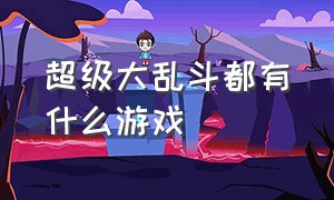 超级大乱斗都有什么游戏（超级大乱斗游戏排行榜）