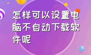 怎样可以设置电脑不自动下载软件呢