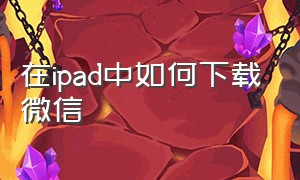 在ipad中如何下载微信（苹果ipad上面怎么下载微信）