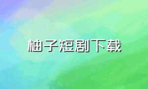 柚子短剧下载（免费1-100集已完结剧）