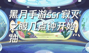 黑月手游ssr寂灭之眼几点钟开始抽