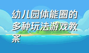 幼儿园体能圈的多种玩法游戏教案