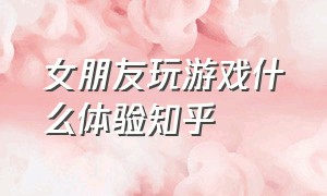 女朋友玩游戏什么体验知乎