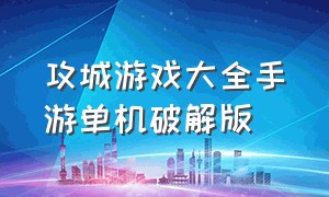 攻城游戏大全手游单机破解版（攻城游戏大全手游单机破解版无广告）