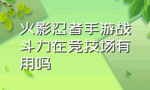 火影忍者手游战斗力在竞技场有用吗（火影忍者手游战斗力太低了怎么办）