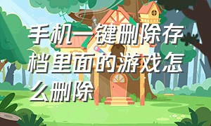 手机一键删除存档里面的游戏怎么删除