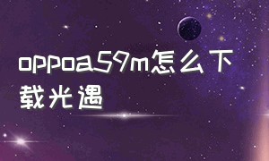 oppoa59m怎么下载光遇（oppoa57怎么下载光遇）