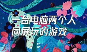 一台电脑两个人同屏玩的游戏（电脑怎么双人同屏游戏）