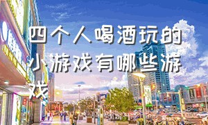 四个人喝酒玩的小游戏有哪些游戏（最新喝酒玩的小游戏大全）