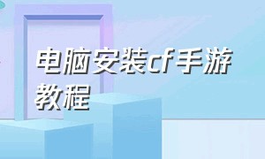 电脑安装cf手游教程（cf手游在电脑玩怎么下载）