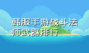 韩服手游战斗法师武器排行