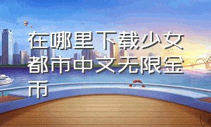 在哪里下载少女都市中文无限金币（如何下载少女都市最新版并且解锁所有地方）