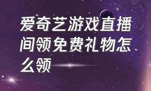 爱奇艺游戏直播间领免费礼物怎么领