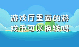 游戏厅里面的游戏币可以换钱吗