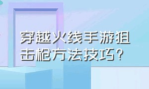 穿越火线手游狙击枪方法技巧?