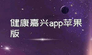 健康嘉兴app苹果版（健康嘉兴app苹果版下载安装）